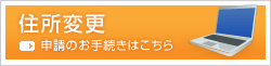 住所変更　申請のお手続きはこちら