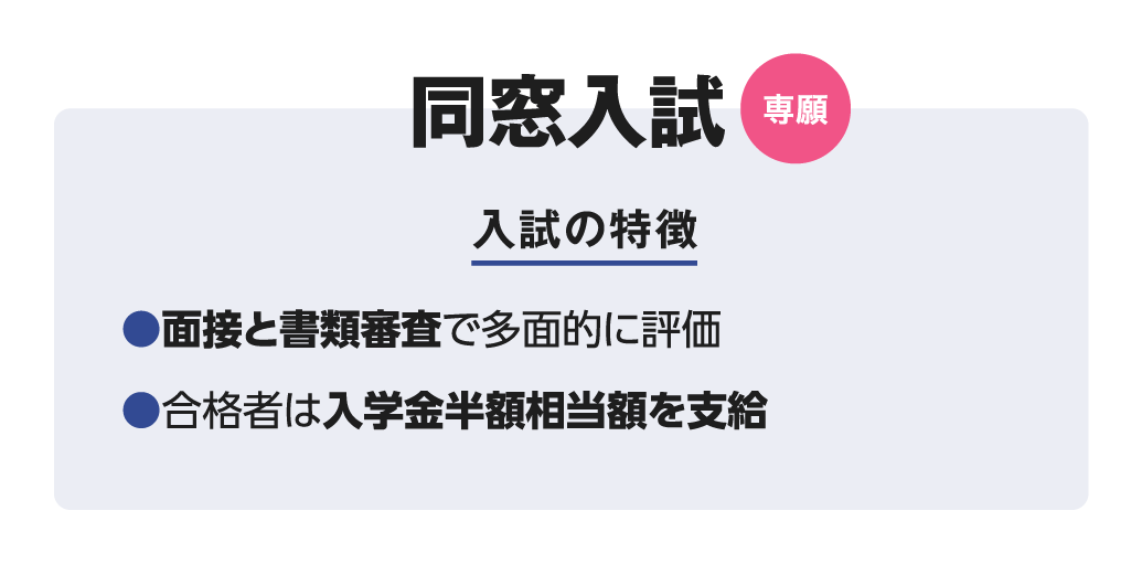 専願  同窓入試 入試の特徴 ●面接と書類審査で多面的に評価 ●合格者は入学金半額相当額を支給 