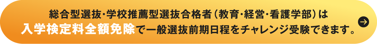 総合型選抜・学校推薦型選抜合格者（教育・経営・看護学部）は入学検定料全額免除で一般選抜前期日程をチャレンジ受験できます。