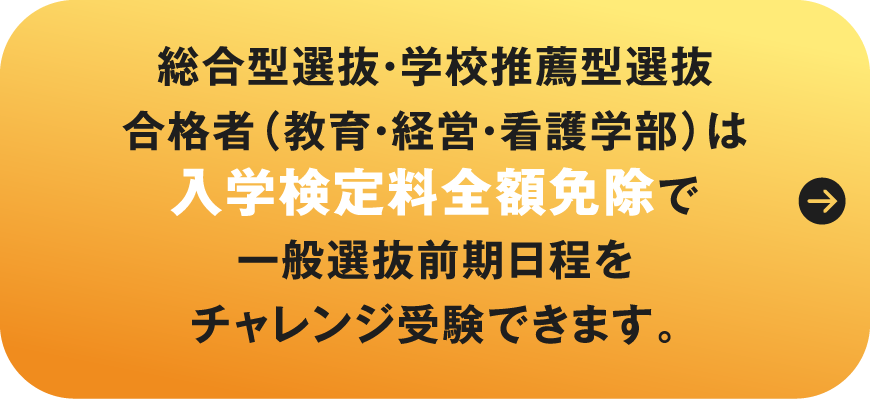 総合型選抜・学校推薦型選抜合格者（教育・経営・看護学部）は入学検定料全額免除で一般選抜前期日程をチャレンジ受験できます。