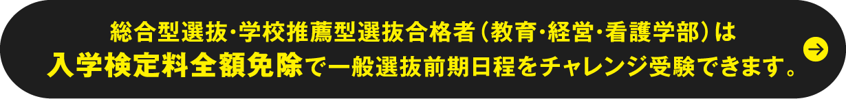 総合型選抜・学校推薦型選抜合格者（教育・経営・看護学部）は入学検定料全額免除で一般選抜前期日程をチャレンジ受験できます。