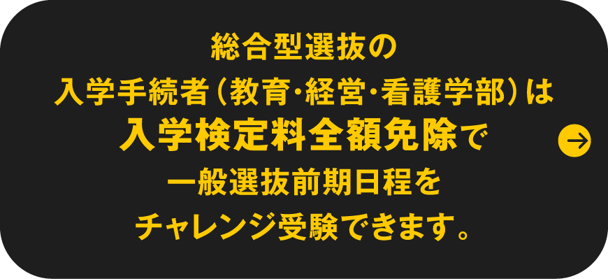 総合型選抜・学校推薦型選抜合格者（教育・経営・看護学部）は入学検定料全額免除で一般選抜前期日程をチャレンジ受験できます。