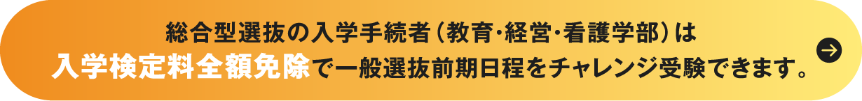 総合型選抜・学校推薦型選抜合格者（教育・経営・看護学部）は入学検定料全額免除で一般選抜前期日程をチャレンジ受験できます。