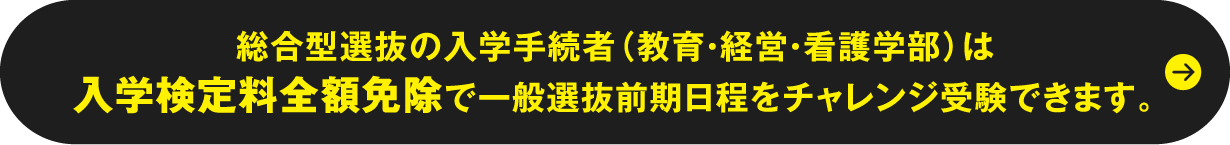 総合型選抜・学校推薦型選抜合格者（教育・経営・看護学部）は入学検定料全額免除で一般選抜前期日程をチャレンジ受験できます。