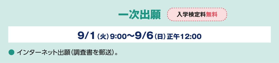 一次出願 入学検定料無料 9/1（火）9：00～9/6（日）正午12:00 ● インターネット出願（調査書を郵送）。
