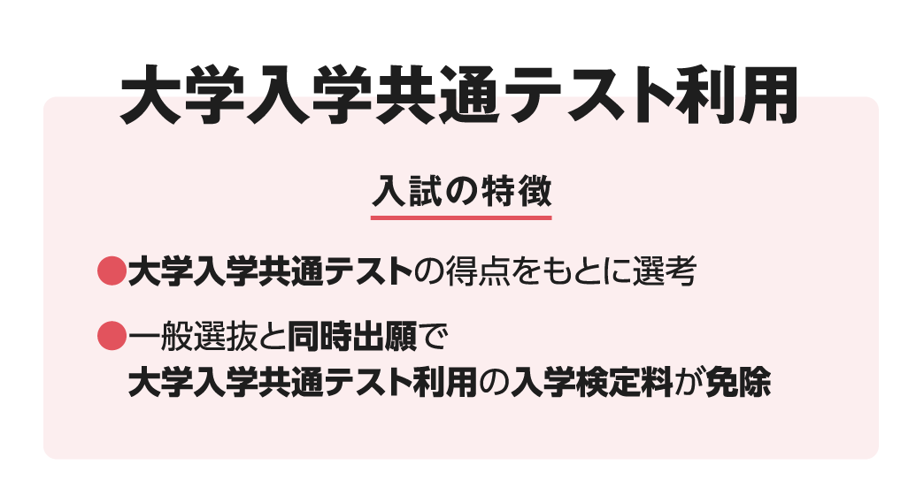 大学入学共通テスト利用 入試の特徴 ●大学入学共通テストの得点　をもとに選考 ●一般選抜と同時出願で大学入学共通テスト利用の入学検定料が免除