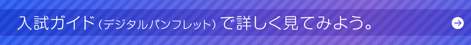 入試ガイド（デジタルパンフレット）で詳しく見てみよう。