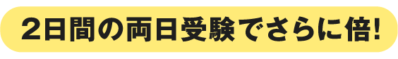 2日間の両日受験でさらに倍！