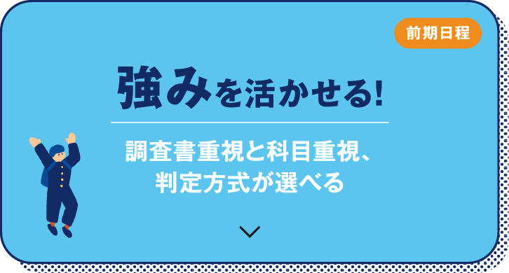 前期日程　強みを活かせる！　調査書重視と科目重視、判定方式が選べる