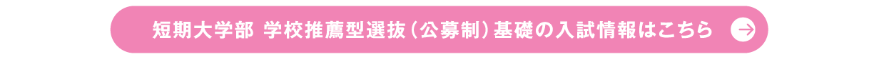 短期大学部 学校推薦型選抜（公募制）基礎の入試情報はこちら