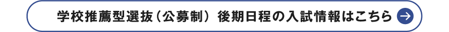 学校推薦型選抜（公募制） 後期日程の入試情報はこちら