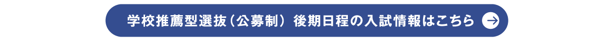 学校推薦型選抜（公募制） 後期日程の入試情報はこちら