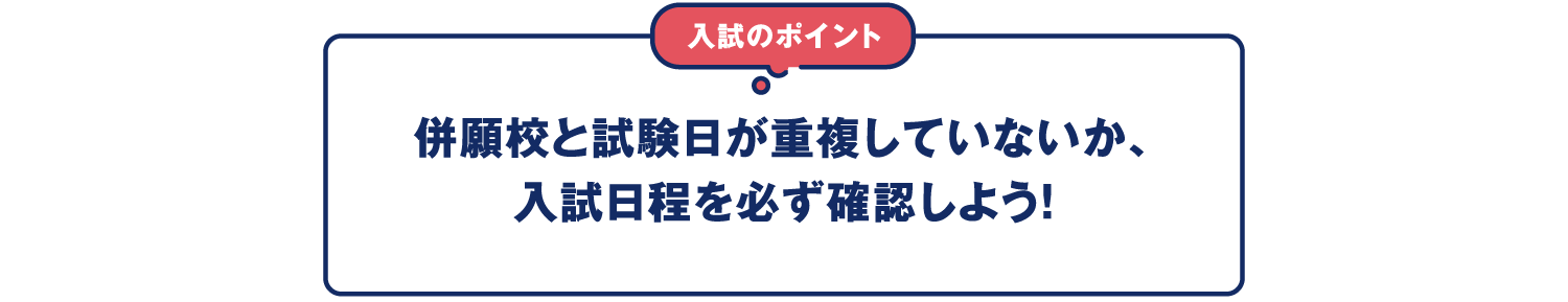 併願校と試験日が重複していないか、入試日程を必ず確認しよう！