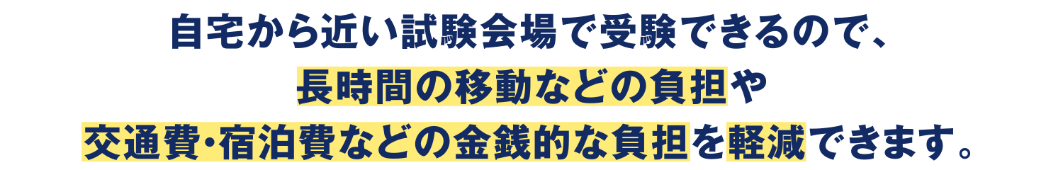 自宅から近い試験会場で受験できるので、長時間の移動などの負担や交通費・宿泊費などの金銭的な負担を軽減できます。