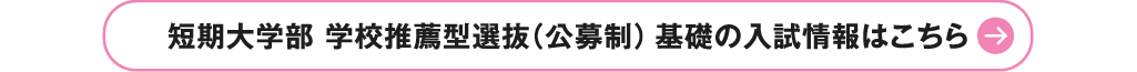 短期大学部 学校推薦型選抜（公募制） 基礎の入試情報はこちら