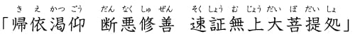 「帰依渇仰(きえかつごう)　断悪修善(だんなくしゅぜん)　速証無上大菩提処(そくしょうむじょうだいぼだいしょ)」