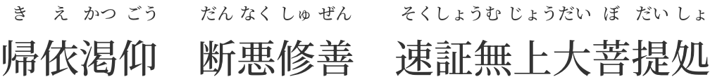 「帰依渇仰(きえかつごう)　断悪修善(だんなくしゅぜん)　速証無上大菩提処(そくしょうむじょうだいぼだいしょ)」