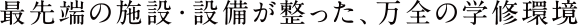 最先端の施設・設備が整った、万全の学修環境