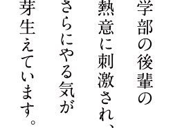 学部の後輩の熱意に刺激され、さらにやる気が芽生えています。