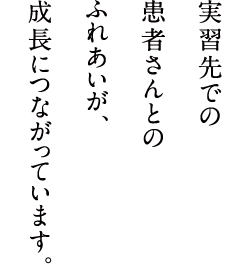 実習先での患者さんとのふれあいが、成長につながっています。
