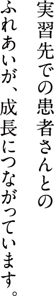 実習先での患者さんとのふれあいが、成長につながっています。