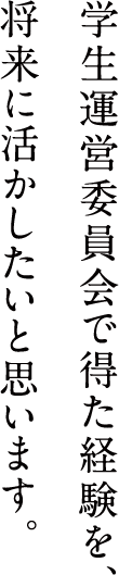 学生運営委員会で得た経験を、将来に活かしたいと思います。