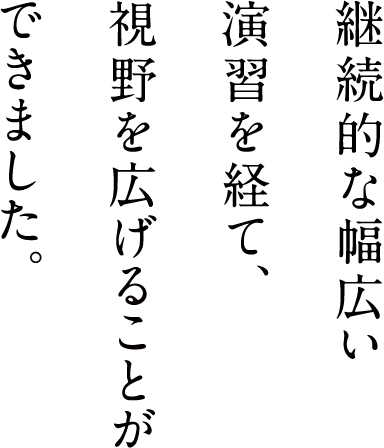 継続的な幅広い演習を経て、視野を広げることができました。