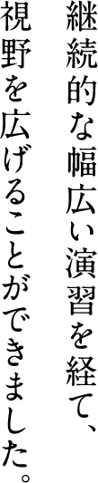 継続的な幅広い演習を経て、視野を広げることができました。