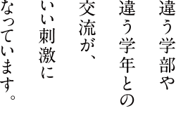 違う学部や違う学年との交流が、いい刺激になっています。