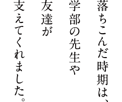 落ちこんだ時期は、学部の先生や友達が支えてくれました。