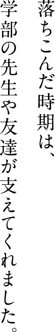 落ちこんだ時期は、学部の先生や友達が支えてくれました。