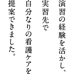 演習の経験を活かし、実習先で自分なりの看護ケアを提案できました。