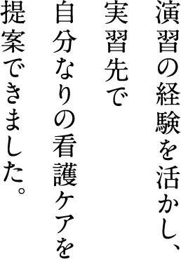 演習の経験を活かし、実習先で自分なりの看護ケアを提案できました。