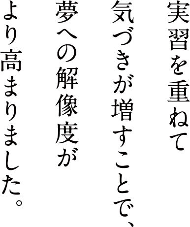 実習を重ねて気づきが増すことで、夢への解像度がより高まりました。