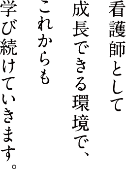 看護師として成長できる環境で、これからも学び続けていきます。