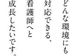 どんな環境にも対応できる、看護師へと成長したいです。