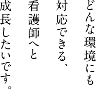 どんな環境にも対応できる、看護師へと成長したいです。