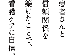 患者さんと信頼関係を築けたことで、看護ケアに自信。