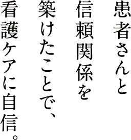患者さんと信頼関係を築けたことで、看護ケアに自信。