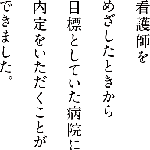 看護師をめざしたときから目標としていた病院に内定をいただくことができました。