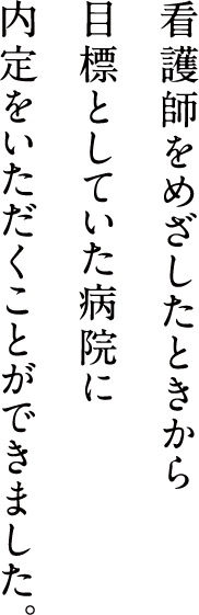 看護師をめざしたときから目標としていた病院に内定をいただくことができました。