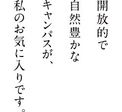 開放的で自然豊かなキャンパスが、私のお気に入りです。