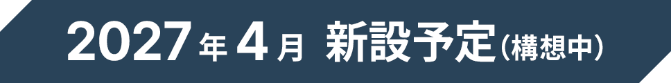 2027年4月新設予定（構想中）