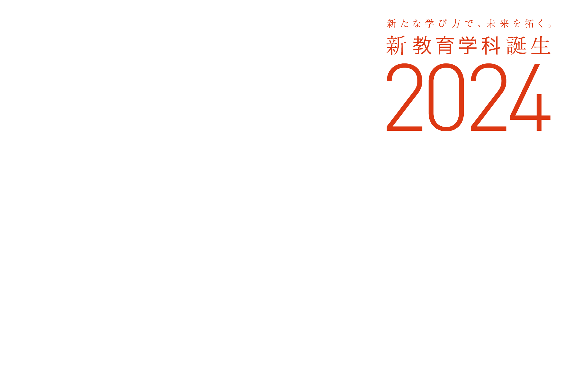 2024 新たな学び方で、未来を拓く。新教育学科誕生